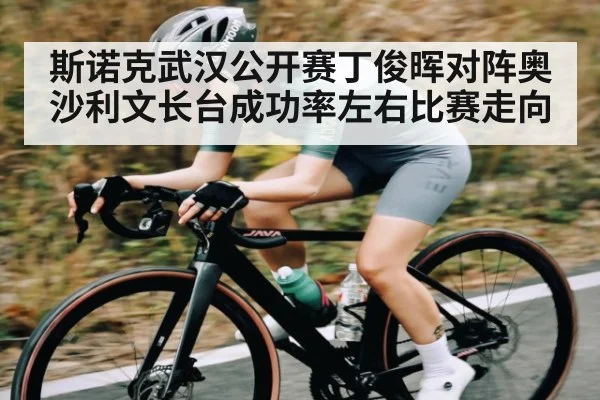 斯诺克武汉公开赛丁俊晖对阵奥沙利文长台成功率左右比赛走向