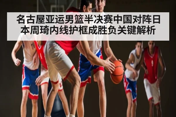 名古屋亚运男篮半决赛中国对阵日本周琦内线护框成胜负关键解析
